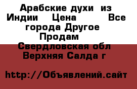 Арабские духи (из Индии) › Цена ­ 250 - Все города Другое » Продам   . Свердловская обл.,Верхняя Салда г.